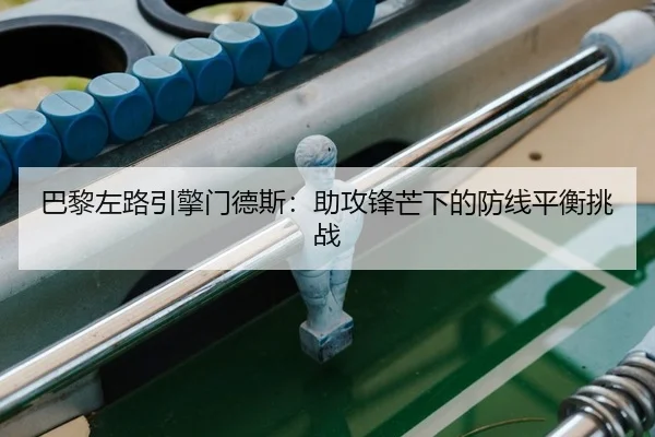巴黎左路引擎门德斯：助攻锋芒下的防线平衡挑战